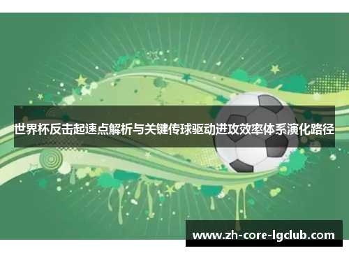 世界杯反击起速点解析与关键传球驱动进攻效率体系演化路径