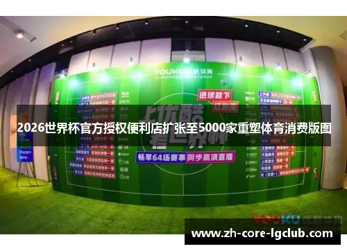 2026世界杯官方授权便利店扩张至5000家重塑体育消费版图