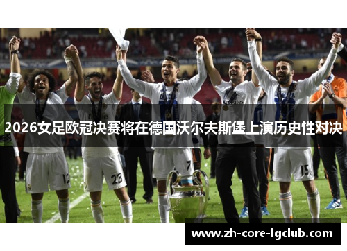 2026女足欧冠决赛将在德国沃尔夫斯堡上演历史性对决