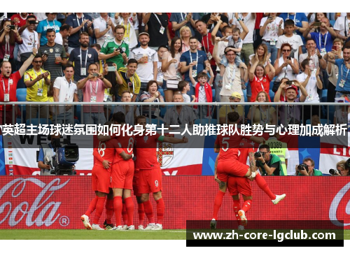 英超主场球迷氛围如何化身第十二人助推球队胜势与心理加成解析