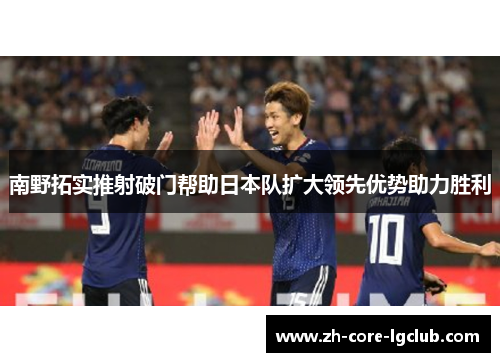南野拓实推射破门帮助日本队扩大领先优势助力胜利 南野拓实推射破门帮助日本队扩大领先优势助力胜利