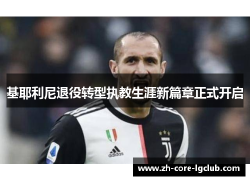 基耶利尼退役转型执教生涯新篇章正式开启 基耶利尼退役转型执教生涯新篇章正式开启