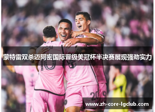 蒙特雷双杀迈阿密国际晋级美冠杯半决赛展现强劲实力