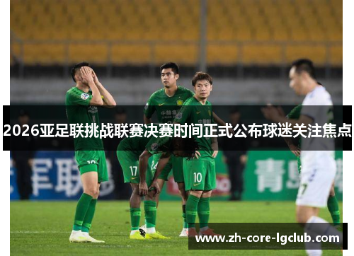 2026亚足联挑战联赛决赛时间正式公布球迷关注焦点