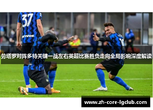 劳塔罗对阵多特关键一战左右英超比赛胜负走向全局影响深度解读 劳塔罗对阵多特关键一战左右英超比赛胜负走向全局影响深度解读