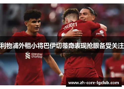 利物浦外租小将巴伊切蒂奇表现抢眼备受关注