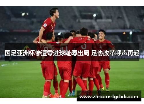 国足亚洲杯惨遭零进球耻辱出局 足协改革呼声再起